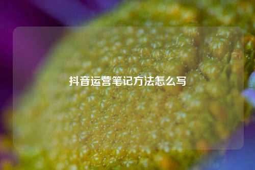 抖音运营笔记方法怎么写