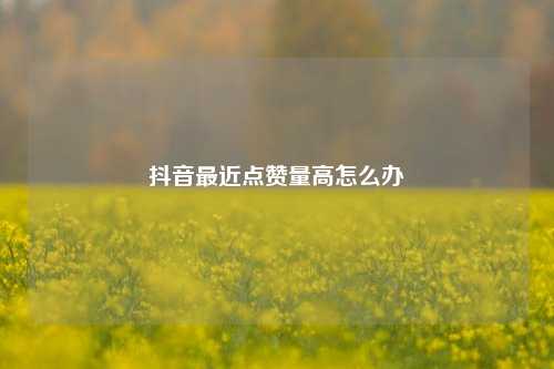 抖音最近点赞量高怎么办
