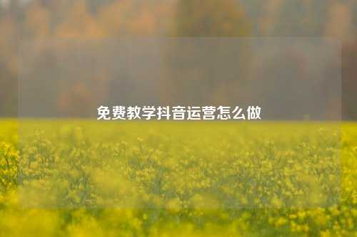 免费教学抖音运营怎么做