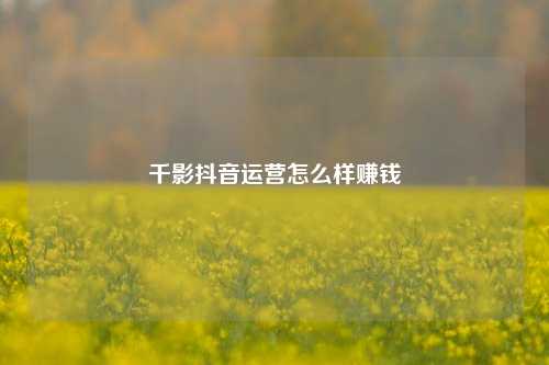 千影抖音运营怎么样赚钱