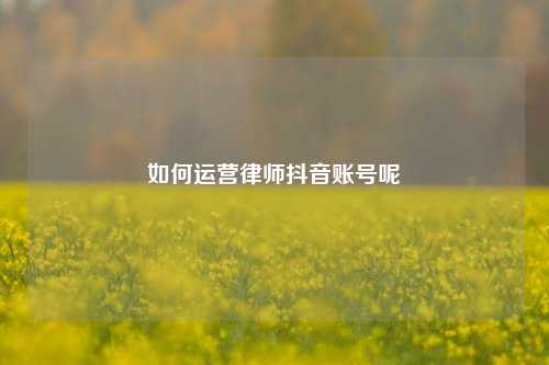 如何运营律师抖音账号呢